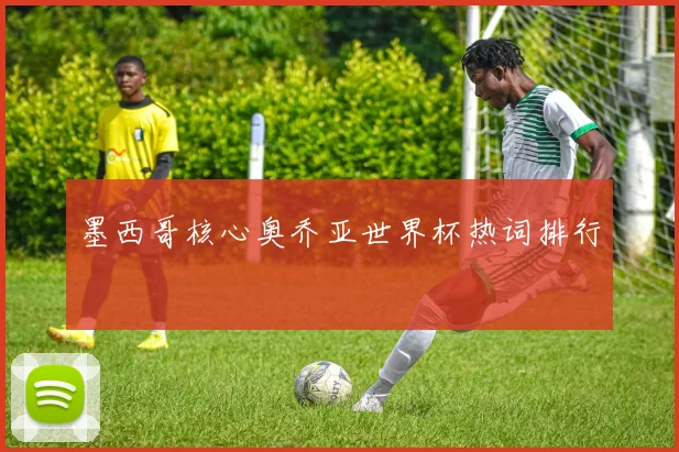 墨西哥核心奥乔亚世界杯热词排行