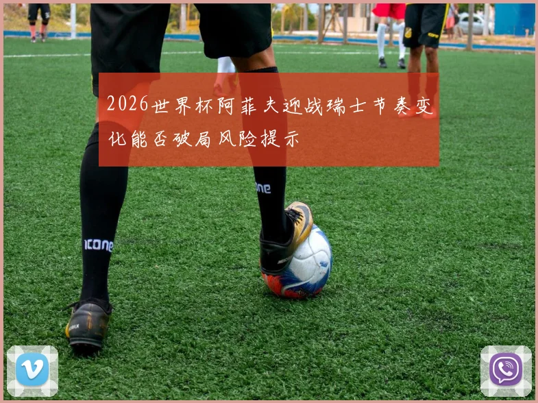 2026世界杯阿菲夫迎战瑞士节奏变化能否破局风险提示