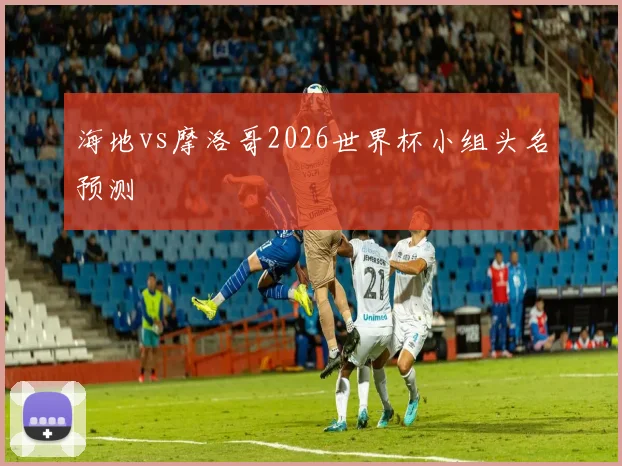 海地vs摩洛哥2026世界杯小组头名预测