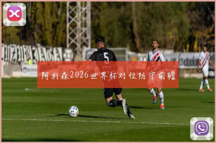 阿利森2026世界杯对位防守前瞻