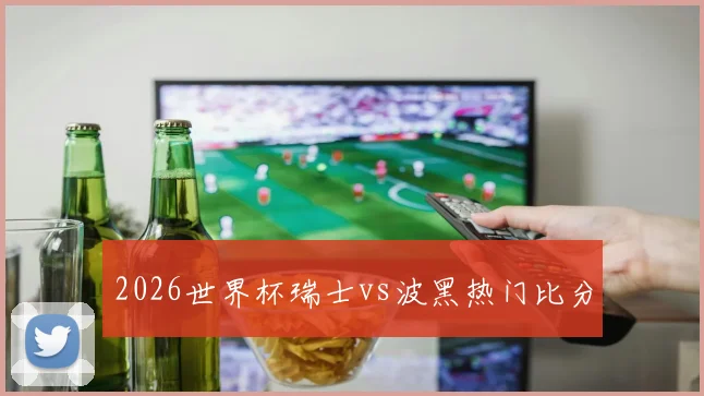 2026世界杯瑞士vs波黑热门比分