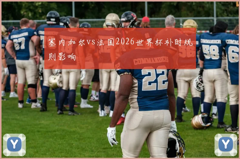 塞内加尔vs法国2026世界杯补时规则影响