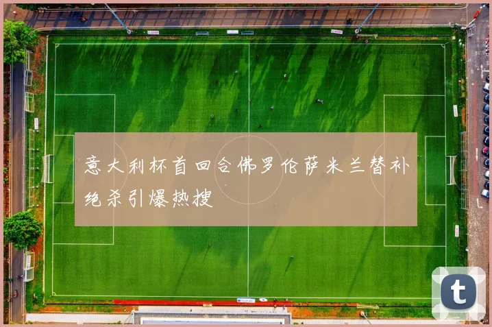 意大利杯首回合佛罗伦萨米兰替补绝杀引爆热搜