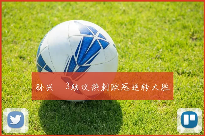 孙兴慜3助攻热刺欧冠逆转大胜