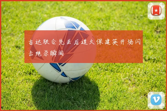 吉达联合先丢后追久保建英开场闪击绝杀瞬间