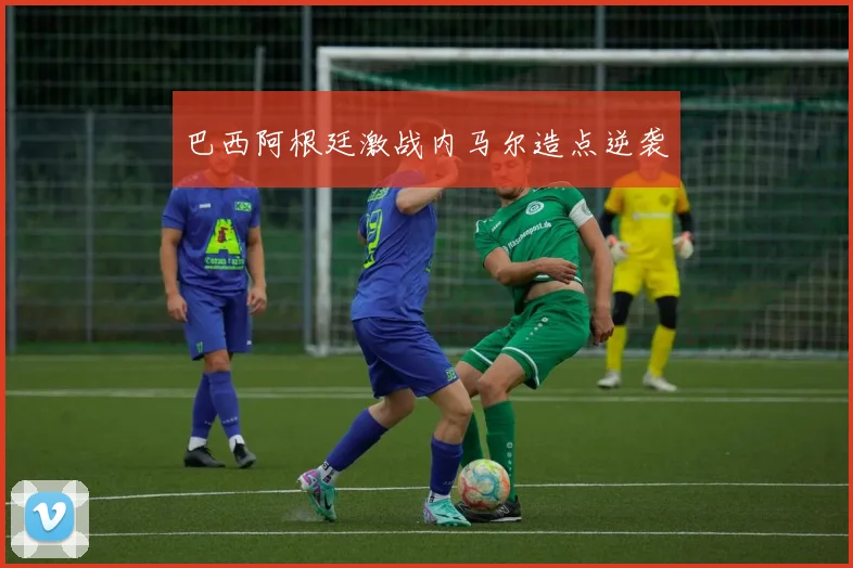 巴西阿根廷激战内马尔造点逆袭
