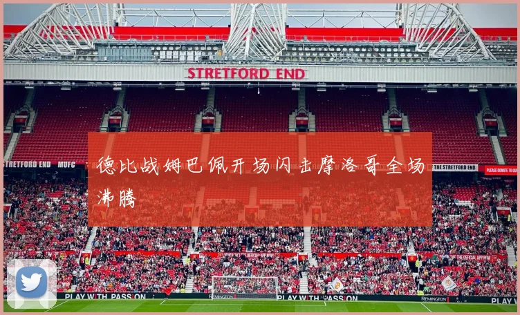 德比战姆巴佩开场闪击摩洛哥全场沸腾