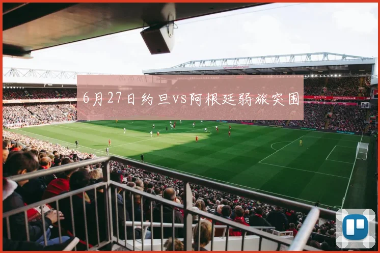 6月27日约旦vs阿根廷弱旅突围