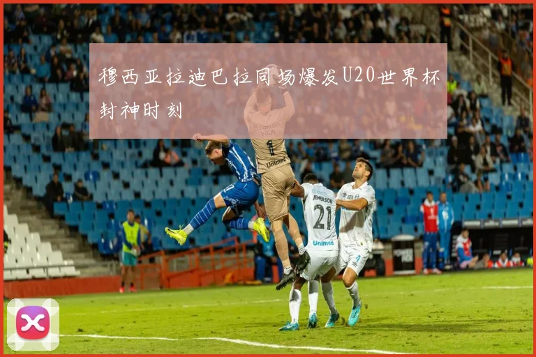 穆西亚拉迪巴拉同场爆发U20世界杯封神时刻