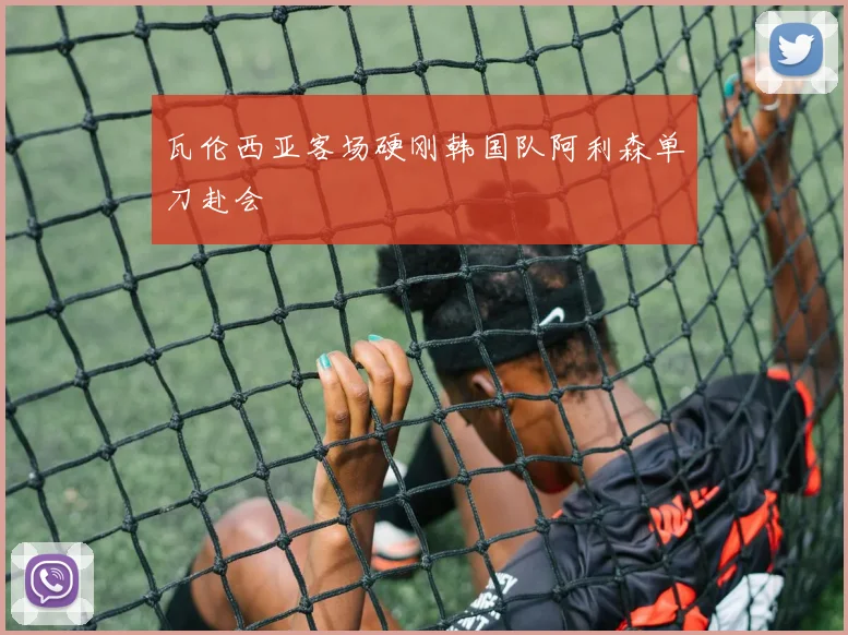 瓦伦西亚客场硬刚韩国队阿利森单刀赴会