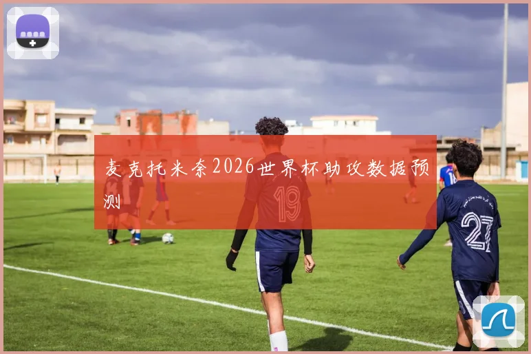 麦克托米奈2026世界杯助攻数据预测