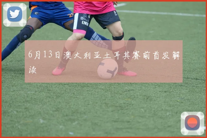 6月13日澳大利亚土耳其赛前首发解读