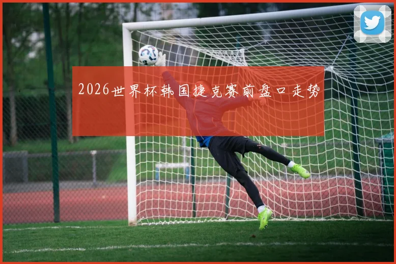 2026世界杯韩国捷克赛前盘口走势