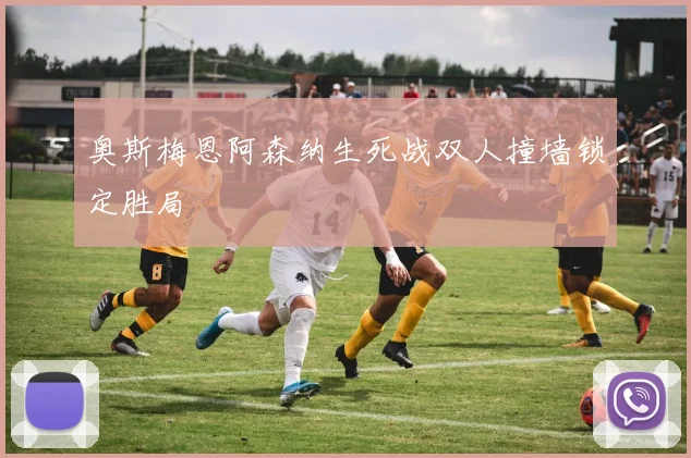 奥斯梅恩阿森纳生死战双人撞墙锁定胜局