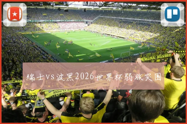 瑞士vs波黑2026世界杯弱旅突围
