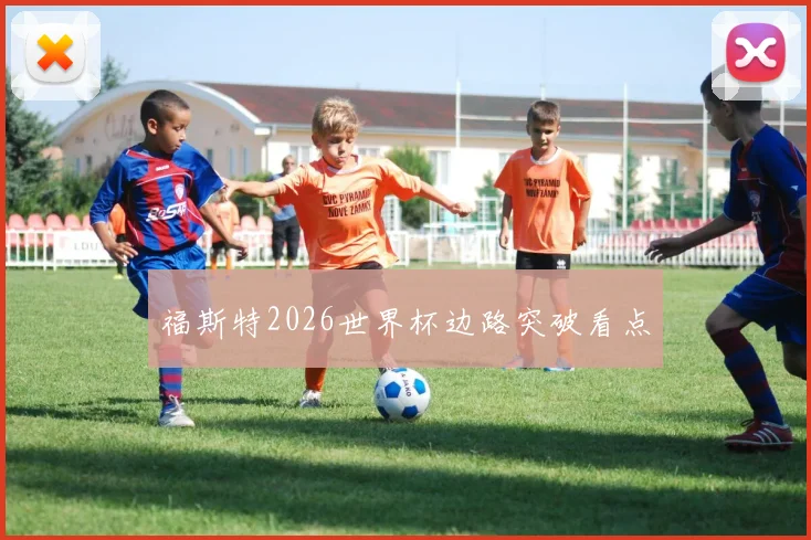 福斯特2026世界杯边路突破看点