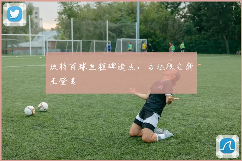 坎特百球里程碑造点，吉达联合新王登基