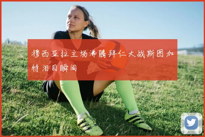 穆西亚拉主场沸腾拜仁大战斯图加特泪目瞬间