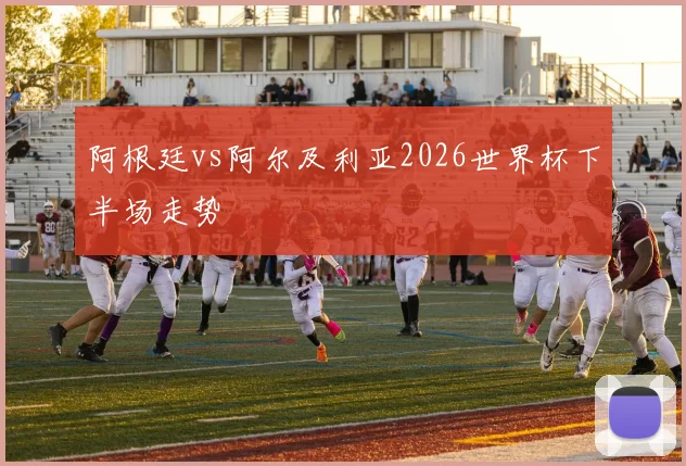 阿根廷vs阿尔及利亚2026世界杯下半场走势