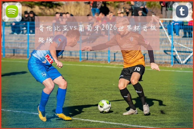 哥伦比亚vs葡萄牙2026世界杯晋级路线