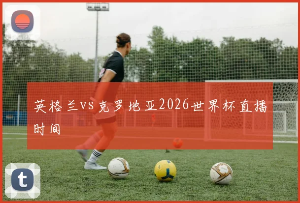 英格兰vs克罗地亚2026世界杯直播时间