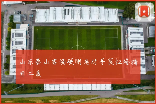 山东泰山客场硬刚老对手莫拉塔梅开二度