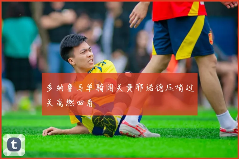 多纳鲁马单骑闯关费耶诺德压哨过关高燃回看
