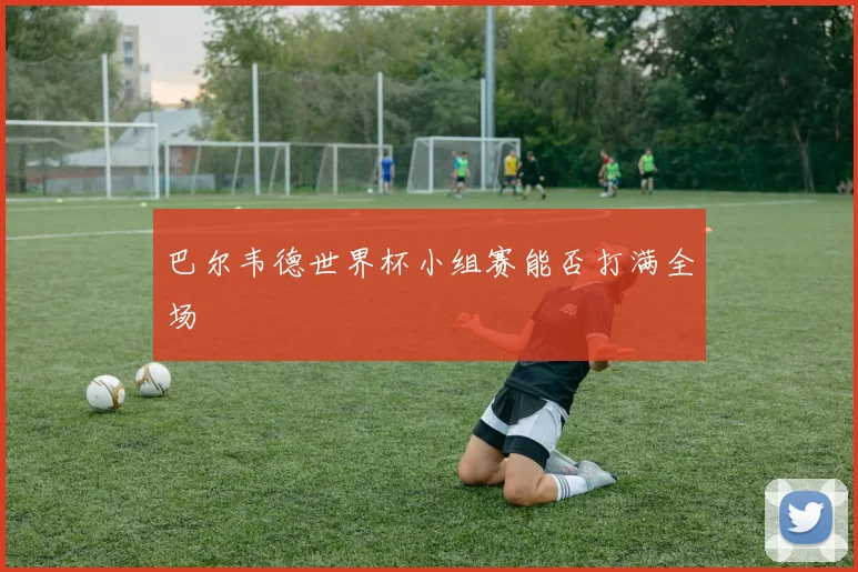 巴尔韦德世界杯小组赛能否打满全场