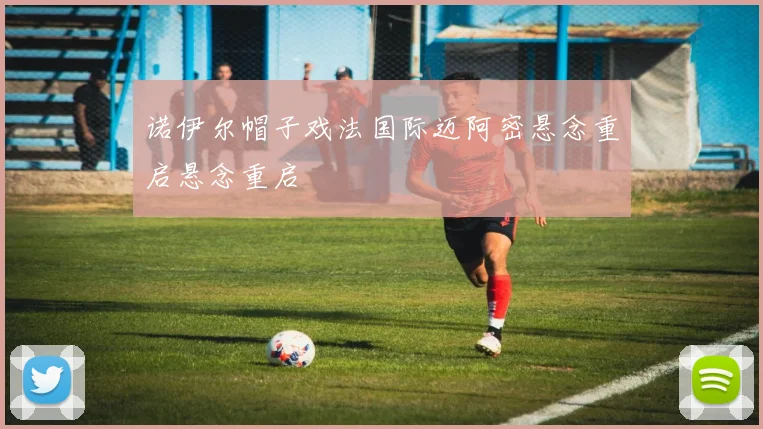 诺伊尔帽子戏法国际迈阿密悬念重启悬念重启
