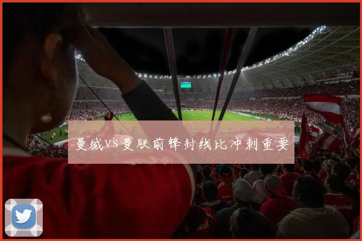 曼城vs曼联前锋封线比冲刺重要