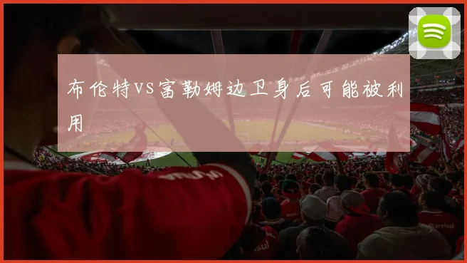 布伦特vs富勒姆边卫身后可能被利用