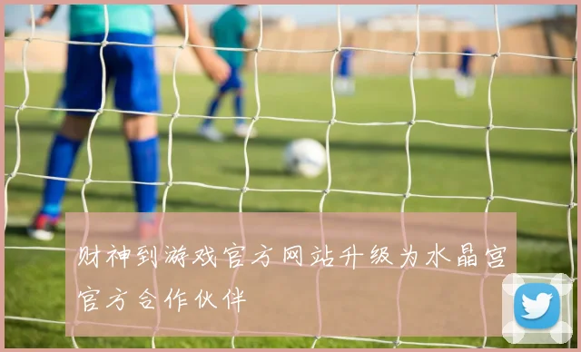 财神到游戏官方网站升级为水晶宫官方合作伙伴
