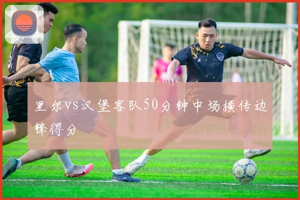 里尔vs汉堡客队50分钟中场横传边锋得分