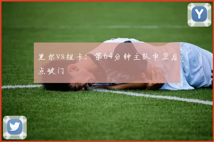 里尔vs纽卡：第64分钟主队中卫后点破门