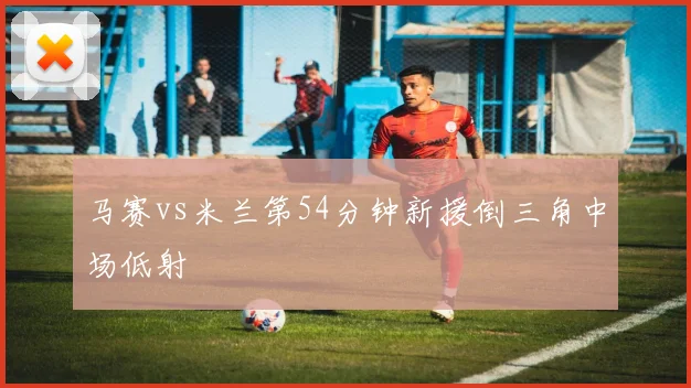 马赛vs米兰第54分钟新援倒三角中场低射