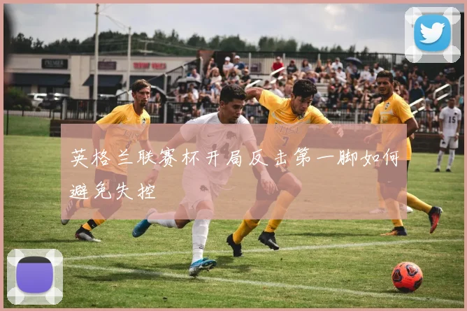 英格兰联赛杯开局反击第一脚如何避免失控