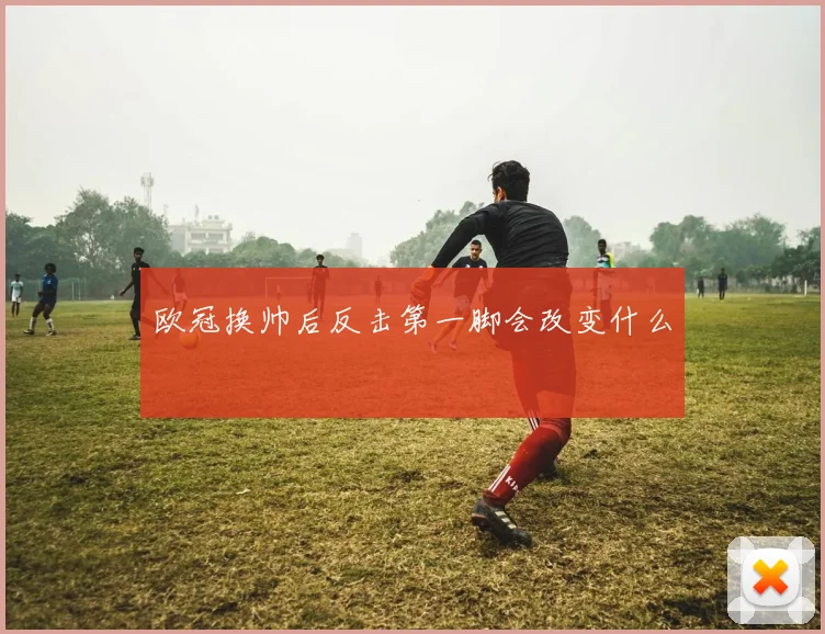 欧冠换帅后反击第一脚会改变什么